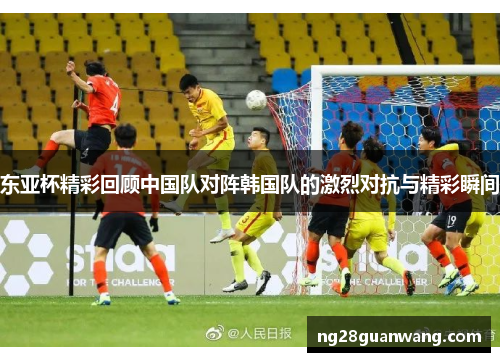东亚杯精彩回顾中国队对阵韩国队的激烈对抗与精彩瞬间
