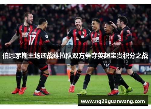 伯恩茅斯主场迎战维拉队双方争夺英超宝贵积分之战