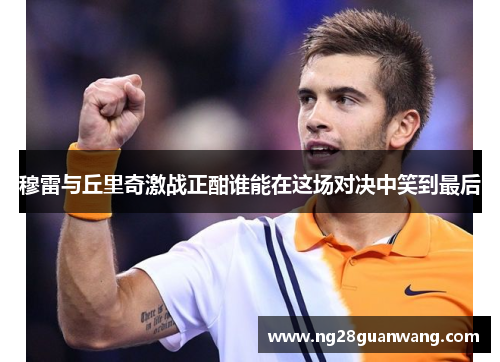 穆雷与丘里奇激战正酣谁能在这场对决中笑到最后