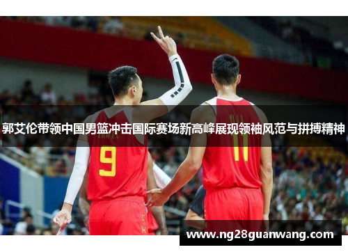 郭艾伦带领中国男篮冲击国际赛场新高峰展现领袖风范与拼搏精神