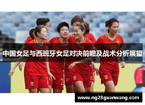 中国女足与西班牙女足对决前瞻及战术分析展望