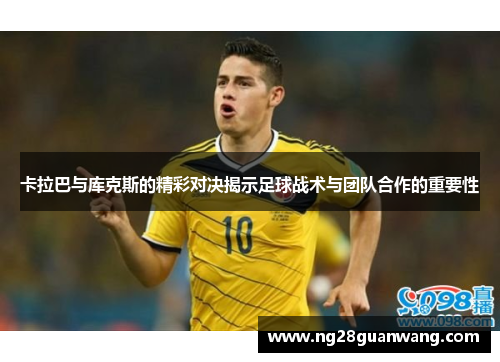 卡拉巴与库克斯的精彩对决揭示足球战术与团队合作的重要性