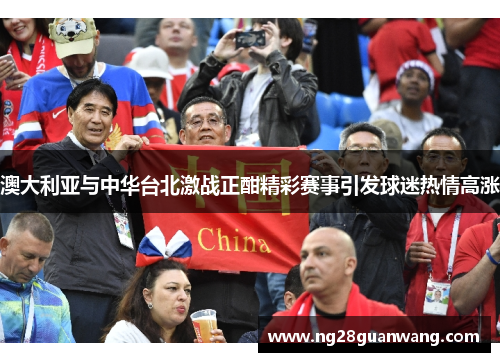 澳大利亚与中华台北激战正酣精彩赛事引发球迷热情高涨