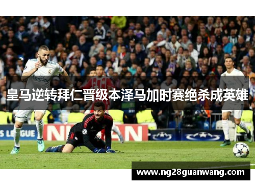 皇马逆转拜仁晋级本泽马加时赛绝杀成英雄